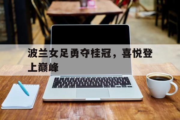 包含波兰女足勇夺桂冠，喜悦登上巅峰的词条